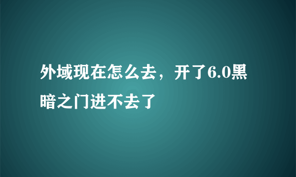 外域现在怎么去，开了6.0黑暗之门进不去了