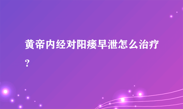 黄帝内经对阳痿早泄怎么治疗？