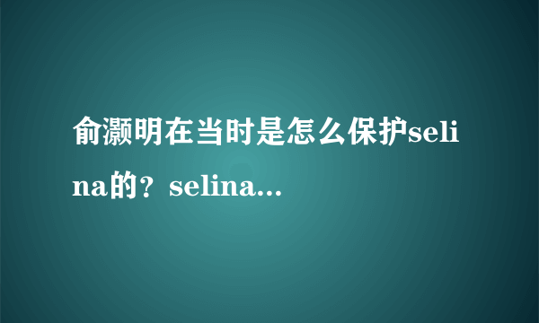 俞灏明在当时是怎么保护selina的？selina为什么从来没提过俞灏明？