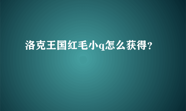 洛克王国红毛小q怎么获得？