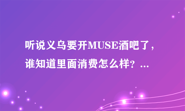 听说义乌要开MUSE酒吧了，谁知道里面消费怎么样？什么时候开业啊？