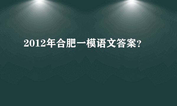 2012年合肥一模语文答案？