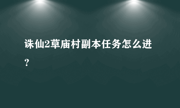 诛仙2草庙村副本任务怎么进？