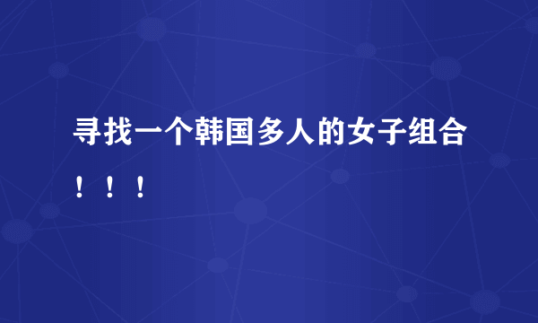 寻找一个韩国多人的女子组合！！！