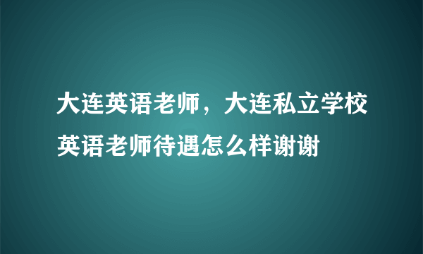 大连英语老师，大连私立学校英语老师待遇怎么样谢谢