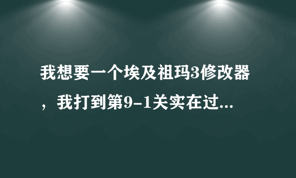 我想要一个埃及祖玛3修改器，我打到第9-1关实在过不去了，可以的话加我997009952。我没有悬赏了，对不起啊