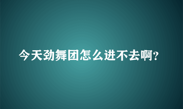 今天劲舞团怎么进不去啊？