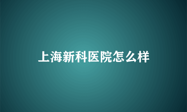 上海新科医院怎么样