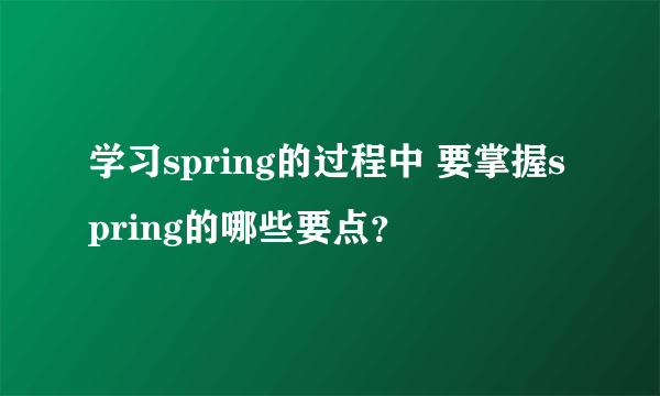 学习spring的过程中 要掌握spring的哪些要点？