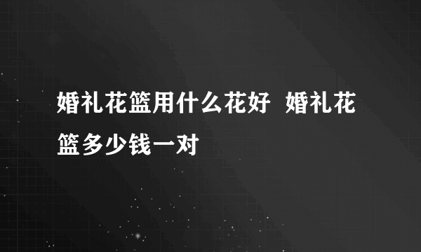 婚礼花篮用什么花好  婚礼花篮多少钱一对