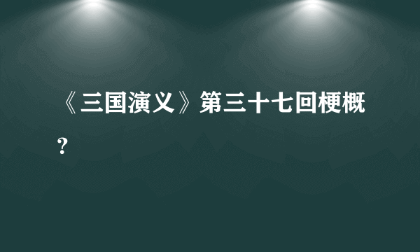 《三国演义》第三十七回梗概？