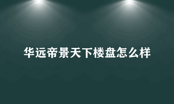 华远帝景天下楼盘怎么样