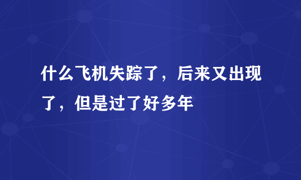 什么飞机失踪了，后来又出现了，但是过了好多年