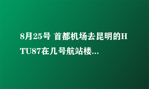 8月25号 首都机场去昆明的HTU87在几号航站楼安检   知道的告诉一下  急用！！！！