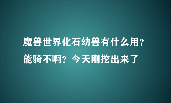 魔兽世界化石幼兽有什么用？能骑不啊？今天刚挖出来了