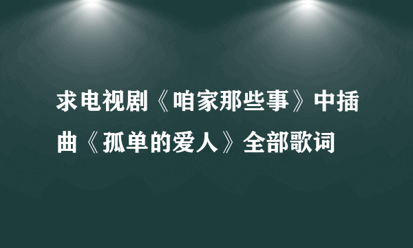 求电视剧《咱家那些事》中插曲《孤单的爱人》全部歌词