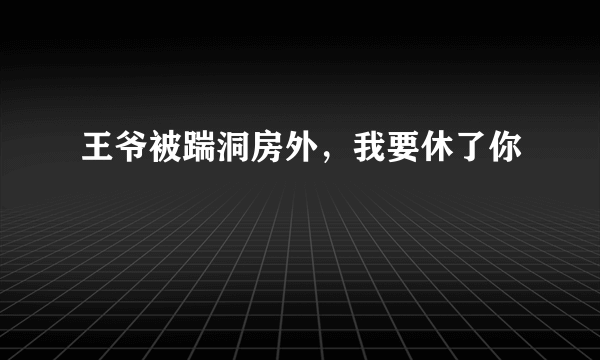 王爷被踹洞房外，我要休了你