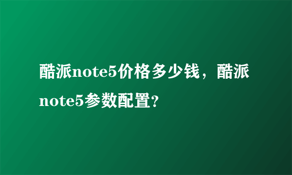 酷派note5价格多少钱，酷派note5参数配置？