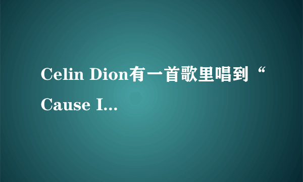 Celin Dion有一首歌里唱到“Cause I\