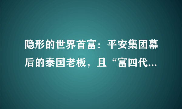 隐形的世界首富：平安集团幕后的泰国老板，且“富四代”已走上台