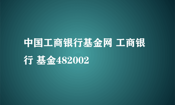 中国工商银行基金网 工商银行 基金482002