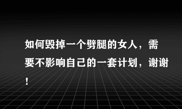 如何毁掉一个劈腿的女人，需要不影响自己的一套计划，谢谢！