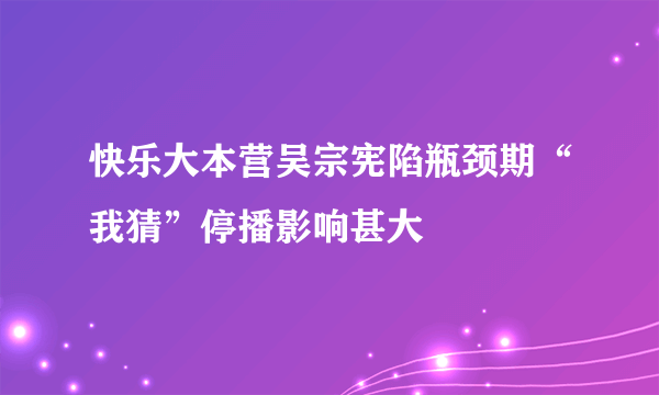 快乐大本营吴宗宪陷瓶颈期“我猜”停播影响甚大