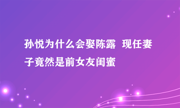 孙悦为什么会娶陈露  现任妻子竟然是前女友闺蜜