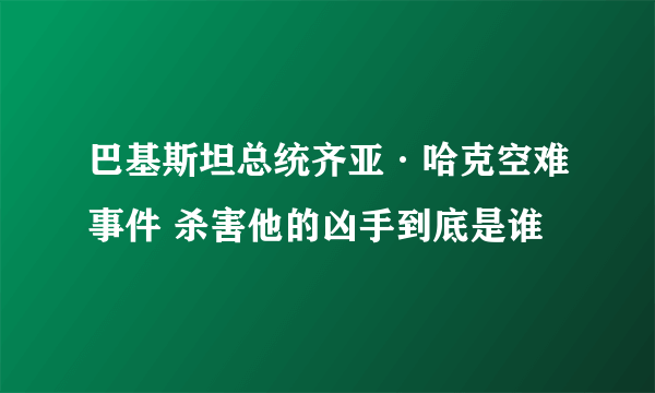 巴基斯坦总统齐亚·哈克空难事件 杀害他的凶手到底是谁