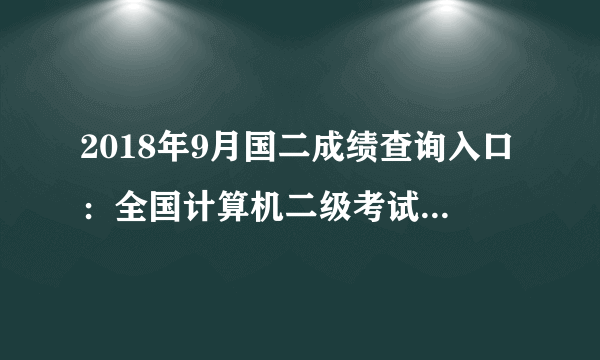 2018年9月国二成绩查询入口：全国计算机二级考试成绩查询