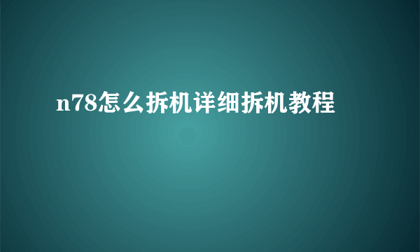 n78怎么拆机详细拆机教程