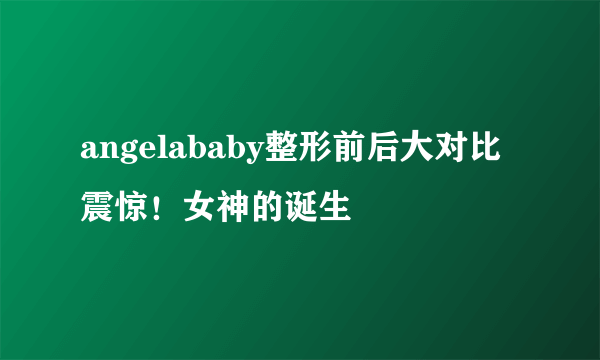 angelababy整形前后大对比震惊！女神的诞生