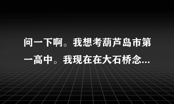 问一下啊。我想考葫芦岛市第一高中。我现在在大石桥念初二。平均成绩校榜30多名吧。我能考上吗？