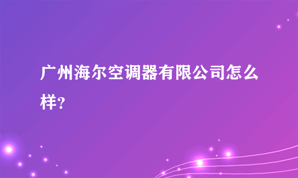 广州海尔空调器有限公司怎么样？