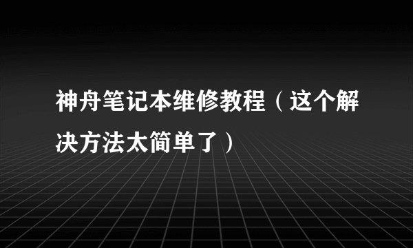 神舟笔记本维修教程（这个解决方法太简单了）