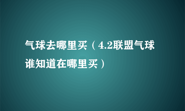 气球去哪里买（4.2联盟气球谁知道在哪里买）