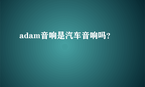 adam音响是汽车音响吗？