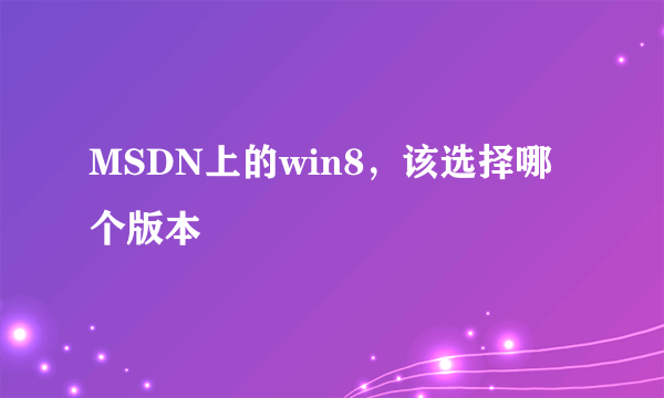 MSDN上的win8，该选择哪个版本