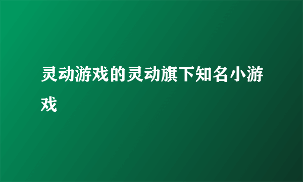 灵动游戏的灵动旗下知名小游戏