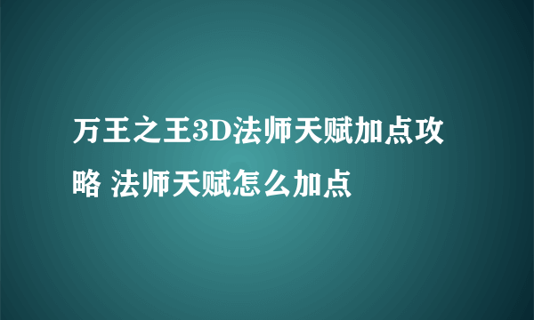 万王之王3D法师天赋加点攻略 法师天赋怎么加点