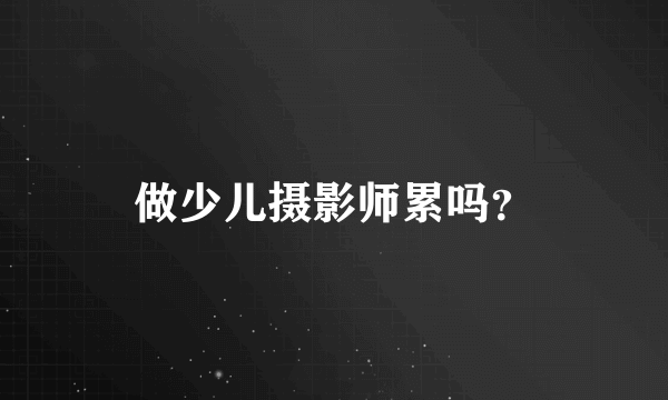 做少儿摄影师累吗？