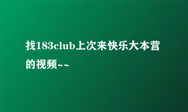 找183club上次来快乐大本营的视频~~