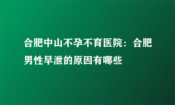 合肥中山不孕不育医院：合肥男性早泄的原因有哪些