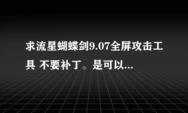 求流星蝴蝶剑9.07全屏攻击工具 不要补丁。是可以关可以开的那种 我纯属娱乐