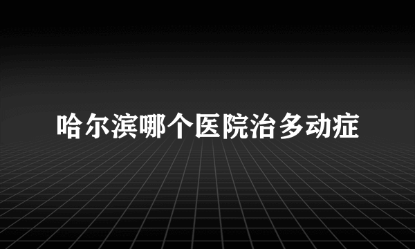 哈尔滨哪个医院治多动症