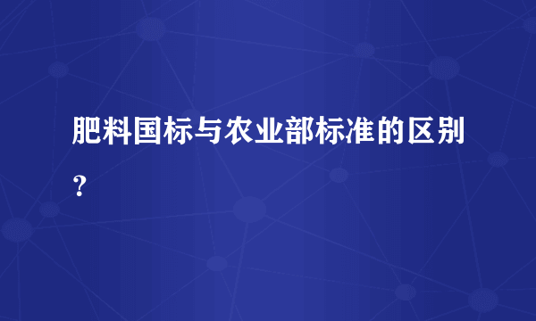 肥料国标与农业部标准的区别？