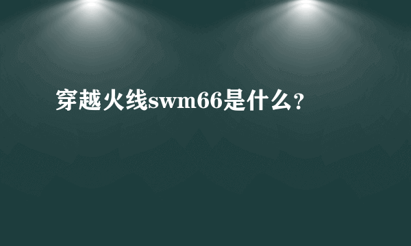 穿越火线swm66是什么？