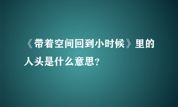 《带着空间回到小时候》里的人头是什么意思？