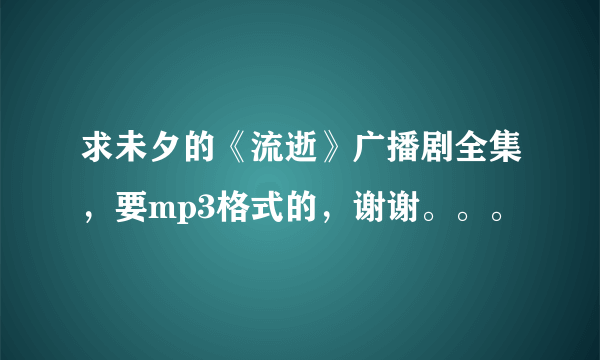 求未夕的《流逝》广播剧全集，要mp3格式的，谢谢。。。