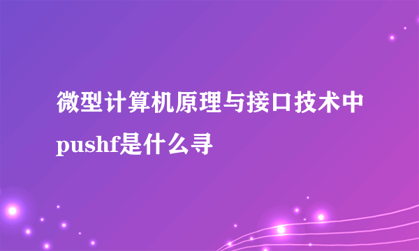 微型计算机原理与接口技术中pushf是什么寻